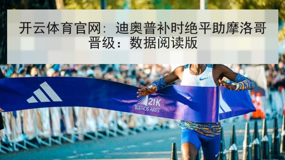 开云体育官网: 迪奥普补时绝平助摩洛哥晋级：数据阅读版