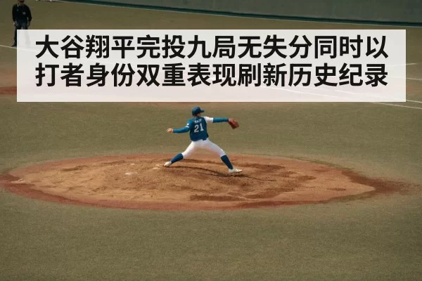 大谷翔平完投九局无失分同时以打者身份双重表现刷新历史纪录