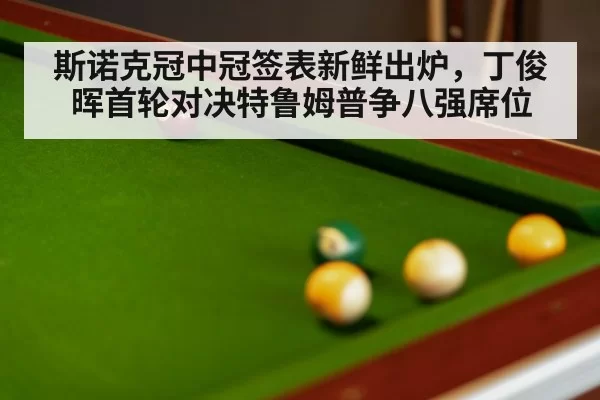 斯诺克冠中冠签表新鲜出炉,丁俊晖首轮对决特鲁姆普争八强席位